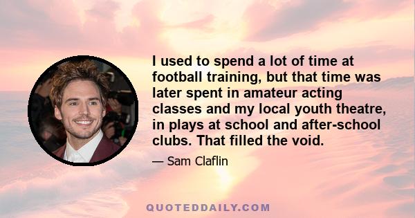 I used to spend a lot of time at football training, but that time was later spent in amateur acting classes and my local youth theatre, in plays at school and after-school clubs. That filled the void.