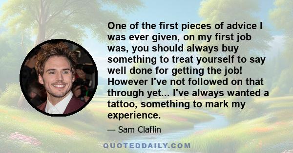 One of the first pieces of advice I was ever given, on my first job was, you should always buy something to treat yourself to say well done for getting the job! However I've not followed on that through yet... I've