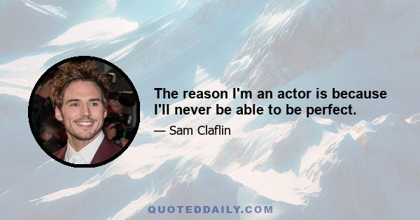 The reason I'm an actor is because I'll never be able to be perfect.