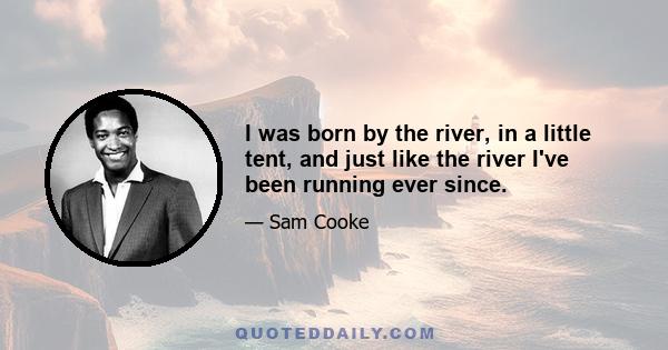 I was born by the river, in a little tent, and just like the river I've been running ever since.