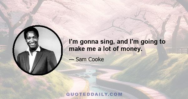 I'm gonna sing, and I'm going to make me a lot of money.