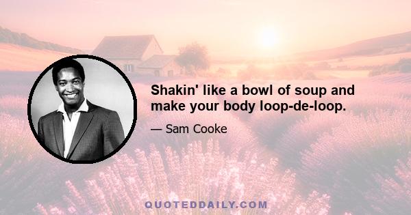 Shakin' like a bowl of soup and make your body loop-de-loop.