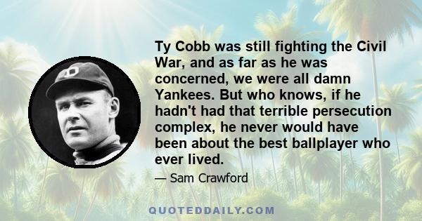 Ty Cobb was still fighting the Civil War, and as far as he was concerned, we were all damn Yankees. But who knows, if he hadn't had that terrible persecution complex, he never would have been about the best ballplayer