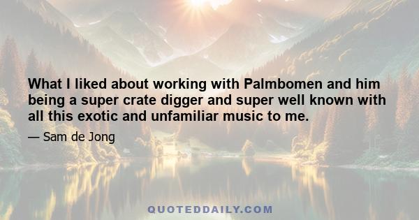 What I liked about working with Palmbomen and him being a super crate digger and super well known with all this exotic and unfamiliar music to me.