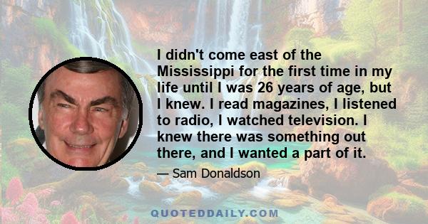 I didn't come east of the Mississippi for the first time in my life until I was 26 years of age, but I knew. I read magazines, I listened to radio, I watched television. I knew there was something out there, and I