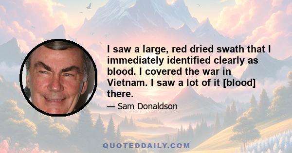 I saw a large, red dried swath that I immediately identified clearly as blood. I covered the war in Vietnam. I saw a lot of it [blood] there.