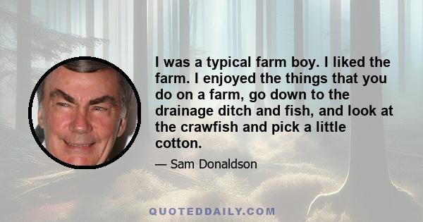 I was a typical farm boy. I liked the farm. I enjoyed the things that you do on a farm, go down to the drainage ditch and fish, and look at the crawfish and pick a little cotton.