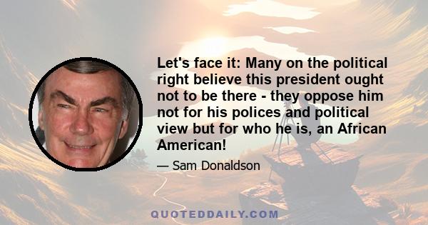 Let's face it: Many on the political right believe this president ought not to be there - they oppose him not for his polices and political view but for who he is, an African American!