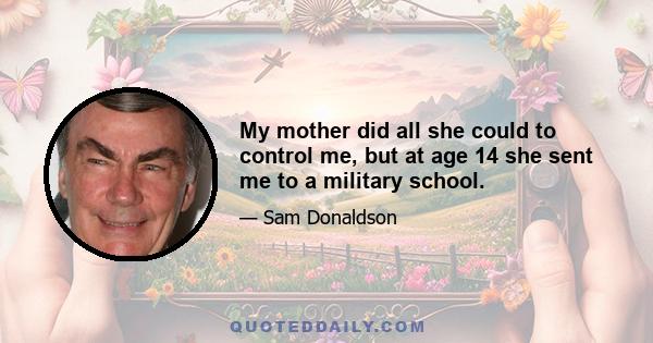 My mother did all she could to control me, but at age 14 she sent me to a military school.