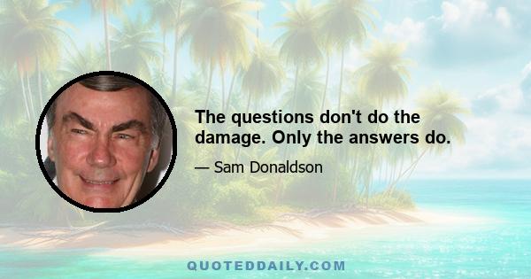 The questions don't do the damage. Only the answers do.