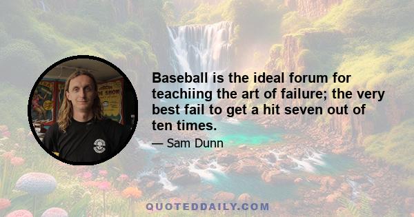 Baseball is the ideal forum for teachiing the art of failure; the very best fail to get a hit seven out of ten times.