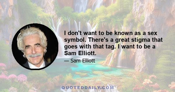 I don't want to be known as a sex symbol. There's a great stigma that goes with that tag. I want to be a Sam Elliott.