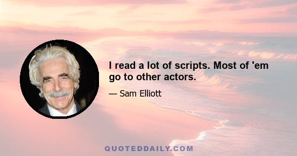 I read a lot of scripts. Most of 'em go to other actors.