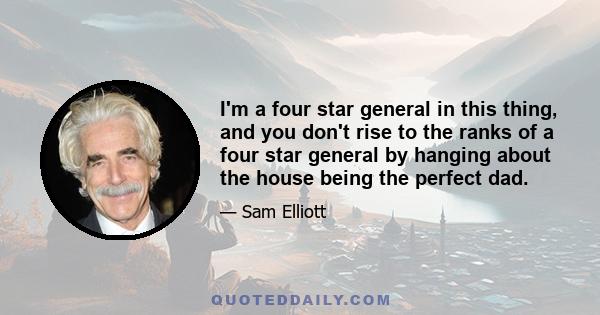I'm a four star general in this thing, and you don't rise to the ranks of a four star general by hanging about the house being the perfect dad.