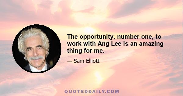 The opportunity, number one, to work with Ang Lee is an amazing thing for me.