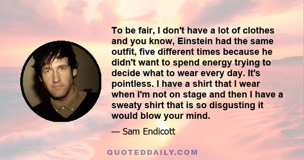 To be fair, I don't have a lot of clothes and you know, Einstein had the same outfit, five different times because he didn't want to spend energy trying to decide what to wear every day. It's pointless. I have a shirt