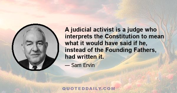 A judicial activist is a judge who interprets the Constitution to mean what it would have said if he, instead of the Founding Fathers, had written it.