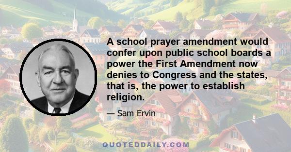 A school prayer amendment would confer upon public school boards a power the First Amendment now denies to Congress and the states, that is, the power to establish religion.