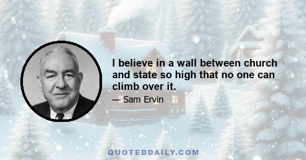 I believe in a wall between church and state so high that no one can climb over it.