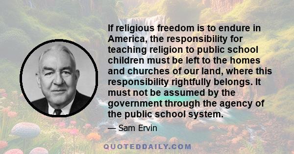 If religious freedom is to endure in America, the responsibility for teaching religion to public school children must be left to the homes and churches of our land, where this responsibility rightfully belongs. It must