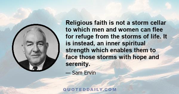 Religious faith is not a storm cellar to which men and women can flee for refuge from the storms of life. It is instead, an inner spiritual strength which enables them to face those storms with hope and serenity.