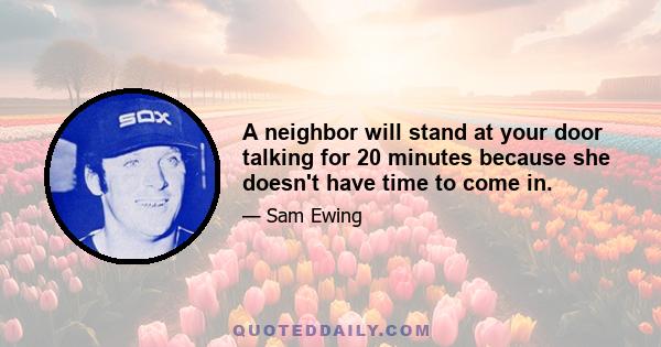 A neighbor will stand at your door talking for 20 minutes because she doesn't have time to come in.