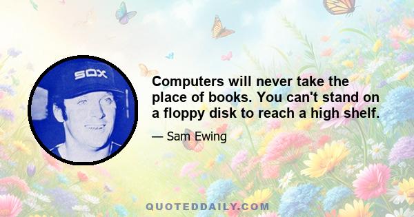 Computers will never take the place of books. You can't stand on a floppy disk to reach a high shelf.