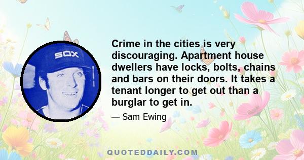 Crime in the cities is very discouraging. Apartment house dwellers have locks, bolts, chains and bars on their doors. It takes a tenant longer to get out than a burglar to get in.