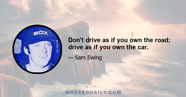 Don't drive as if you own the road; drive as if you own the car.