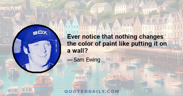 Ever notice that nothing changes the color of paint like putting it on a wall?