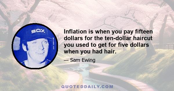 Inflation is when you pay fifteen dollars for the ten-dollar haircut you used to get for five dollars when you had hair.