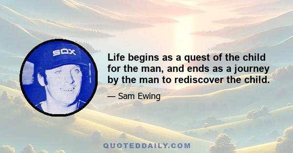 Life begins as a quest of the child for the man, and ends as a journey by the man to rediscover the child.