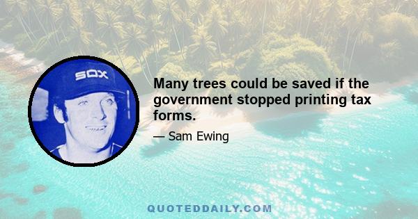 Many trees could be saved if the government stopped printing tax forms.