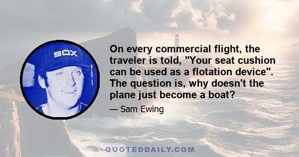 On every commercial flight, the traveler is told, Your seat cushion can be used as a flotation device. The question is, why doesn't the plane just become a boat?