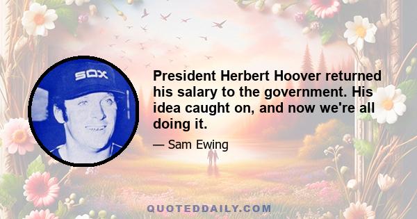 President Herbert Hoover returned his salary to the government. His idea caught on, and now we're all doing it.