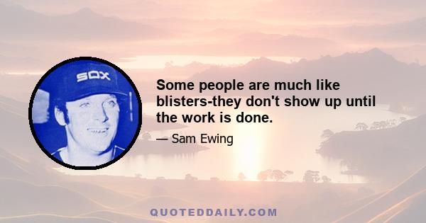 Some people are much like blisters-they don't show up until the work is done.