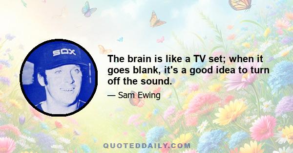 The brain is like a TV set; when it goes blank, it's a good idea to turn off the sound.