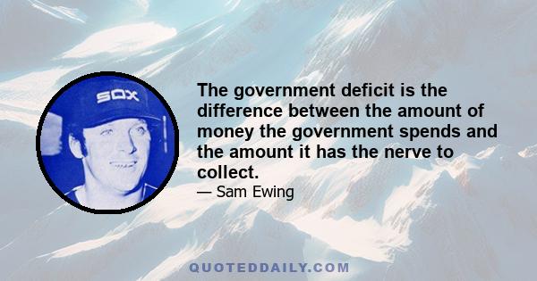 The government deficit is the difference between the amount of money the government spends and the amount it has the nerve to collect.