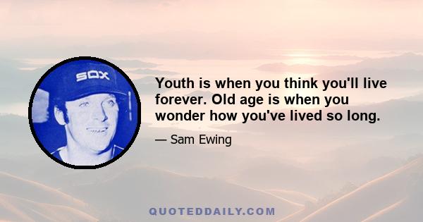 Youth is when you think you'll live forever. Old age is when you wonder how you've lived so long.