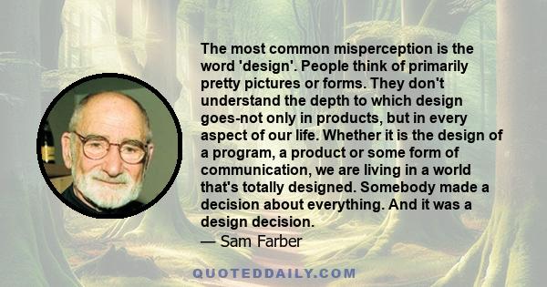 The most common misperception is the word 'design'. People think of primarily pretty pictures or forms. They don't understand the depth to which design goes-not only in products, but in every aspect of our life. Whether 