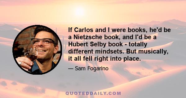 If Carlos and I were books, he'd be a Nietzsche book, and I'd be a Hubert Selby book - totally different mindsets. But musically, it all fell right into place.