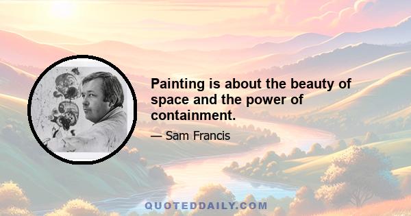 Painting is about the beauty of space and the power of containment.