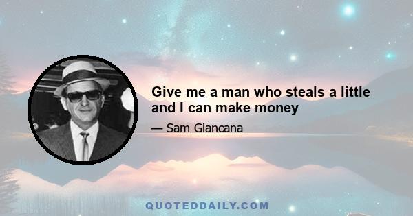 Give me a man who steals a little and I can make money