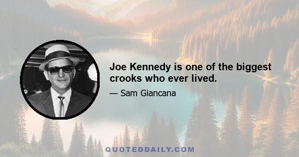 Joe Kennedy is one of the biggest crooks who ever lived.