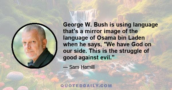 George W. Bush is using language that's a mirror image of the language of Osama bin Laden when he says, We have God on our side. This is the struggle of good against evil.