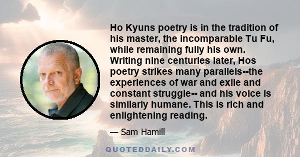 Ho Kyuns poetry is in the tradition of his master, the incomparable Tu Fu, while remaining fully his own. Writing nine centuries later, Hos poetry strikes many parallels--the experiences of war and exile and constant