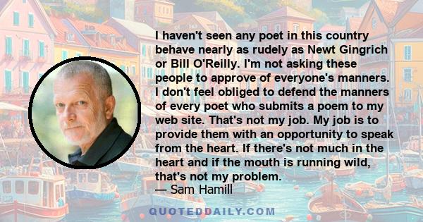 I haven't seen any poet in this country behave nearly as rudely as Newt Gingrich or Bill O'Reilly. I'm not asking these people to approve of everyone's manners. I don't feel obliged to defend the manners of every poet