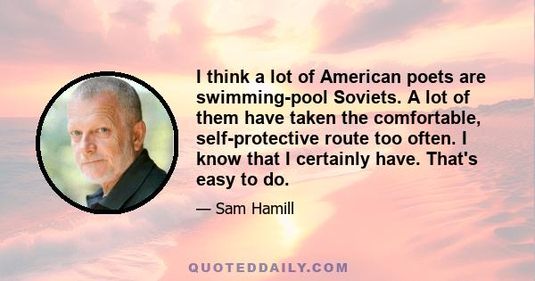 I think a lot of American poets are swimming-pool Soviets. A lot of them have taken the comfortable, self-protective route too often. I know that I certainly have. That's easy to do.