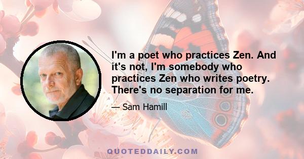 I'm a poet who practices Zen. And it's not, I'm somebody who practices Zen who writes poetry. There's no separation for me.