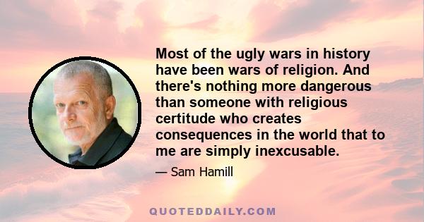 Most of the ugly wars in history have been wars of religion. And there's nothing more dangerous than someone with religious certitude who creates consequences in the world that to me are simply inexcusable.